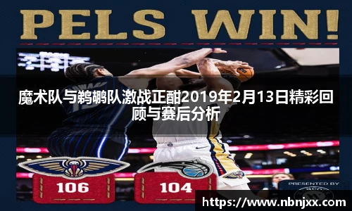 魔术队与鹈鹕队激战正酣2019年2月13日精彩回顾与赛后分析