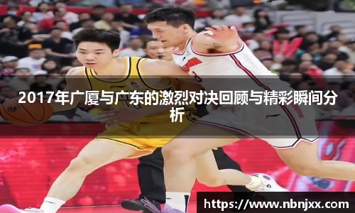 2017年广厦与广东的激烈对决回顾与精彩瞬间分析