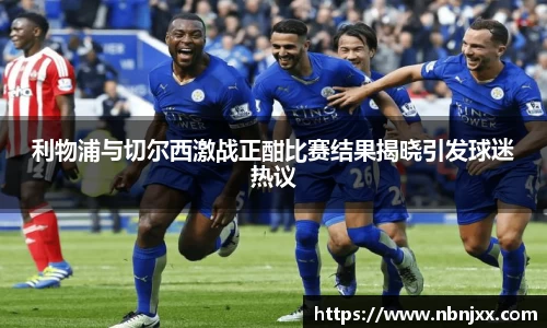 利物浦与切尔西激战正酣比赛结果揭晓引发球迷热议