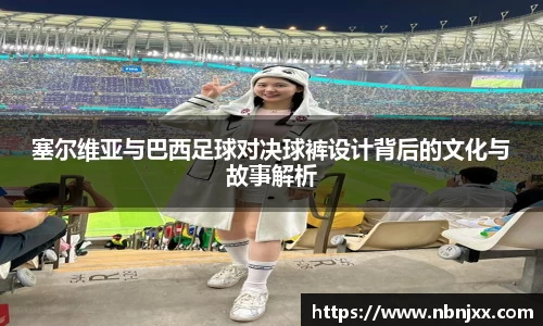 塞尔维亚与巴西足球对决球裤设计背后的文化与故事解析