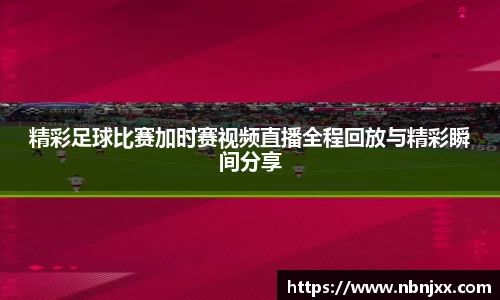 精彩足球比赛加时赛视频直播全程回放与精彩瞬间分享