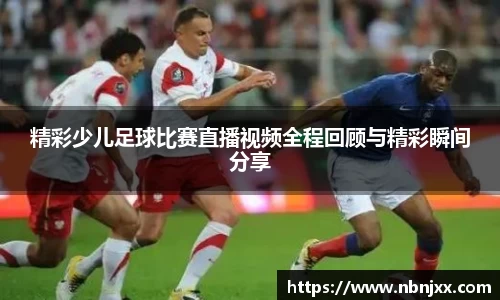 精彩少儿足球比赛直播视频全程回顾与精彩瞬间分享