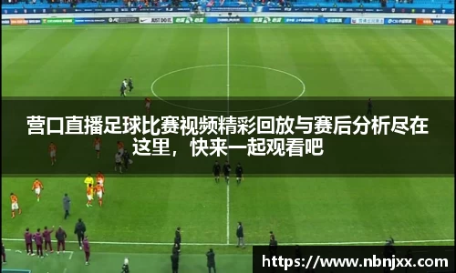 营口直播足球比赛视频精彩回放与赛后分析尽在这里，快来一起观看吧