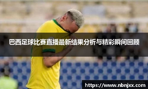 巴西足球比赛直播最新结果分析与精彩瞬间回顾