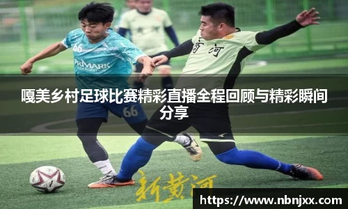 嘎美乡村足球比赛精彩直播全程回顾与精彩瞬间分享