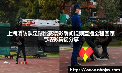 上海消防队足球比赛精彩瞬间视频直播全程回顾与精彩集锦分享