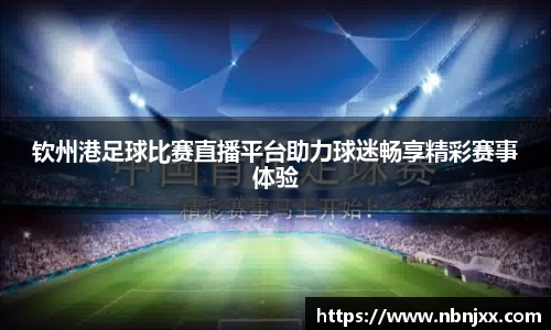 钦州港足球比赛直播平台助力球迷畅享精彩赛事体验