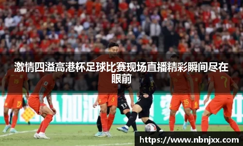 激情四溢高港杯足球比赛现场直播精彩瞬间尽在眼前