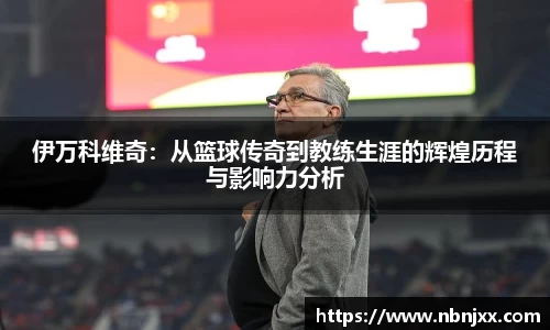 伊万科维奇：从篮球传奇到教练生涯的辉煌历程与影响力分析