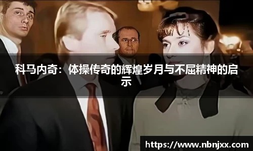 科马内奇：体操传奇的辉煌岁月与不屈精神的启示