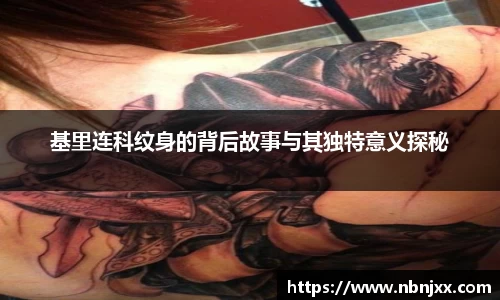 基里连科纹身的背后故事与其独特意义探秘