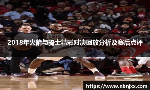 2018年火箭与骑士精彩对决回放分析及赛后点评