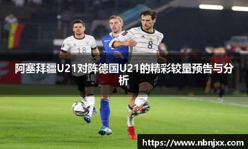 阿塞拜疆U21对阵德国U21的精彩较量预告与分析