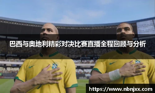 巴西与奥地利精彩对决比赛直播全程回顾与分析
